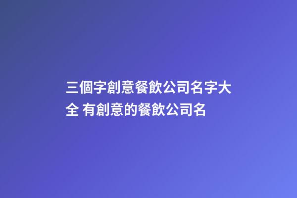三個字創意餐飲公司名字大全 有創意的餐飲公司名-第1張-公司起名-玄機派